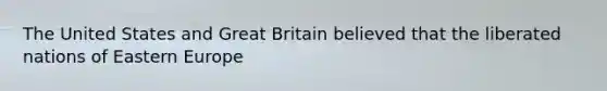 The United States and Great Britain believed that the liberated nations of Eastern Europe