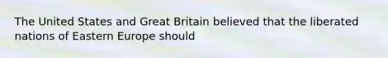 The United States and Great Britain believed that the liberated nations of Eastern Europe should