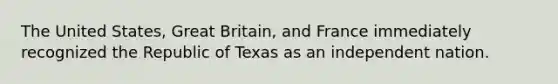 The United States, Great Britain, and France immediately recognized the Republic of Texas as an independent nation.​