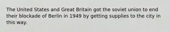 The United States and Great Britain got the soviet union to end their blockade of Berlin in 1949 by getting supplies to the city in this way.