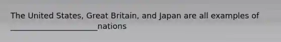 The United States, Great Britain, and Japan are all examples of ______________________nations