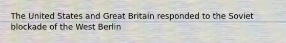 The United States and Great Britain responded to the Soviet blockade of the West Berlin