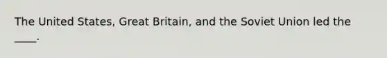 The United States, Great Britain, and the Soviet Union led the ____.