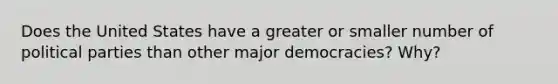 Does the United States have a greater or smaller number of political parties than other major democracies? Why?