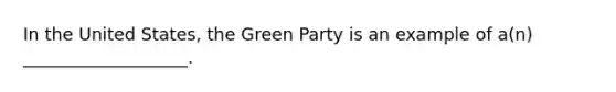 In the United States, the Green Party is an example of a(n) ___________________.