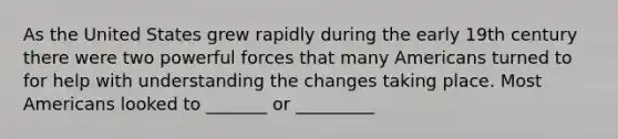 As the United States grew rapidly during the early 19th century there were two powerful forces that many Americans turned to for help with understanding the changes taking place. Most Americans looked to _______ or _________