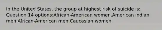 In the United States, the group at highest risk of suicide is: Question 14 options:African-American women.American Indian men.African-American men.Caucasian women.