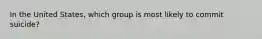 In the United States, which group is most likely to commit suicide?