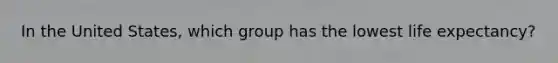 In the United States, which group has the lowest life expectancy?