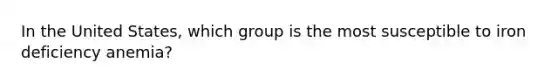 In the United States, which group is the most susceptible to iron deficiency anemia?