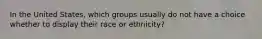 In the United States, which groups usually do not have a choice whether to display their race or ethnicity?