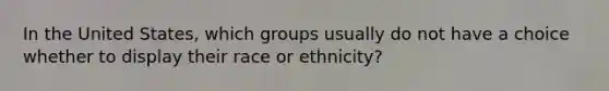 In the United States, which groups usually do not have a choice whether to display their race or ethnicity?