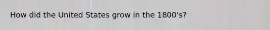 How did the United States grow in the 1800's?
