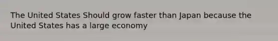 The United States Should grow faster than Japan because the United States has a large economy