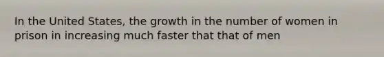 In the United States, the growth in the number of women in prison in increasing much faster that that of men