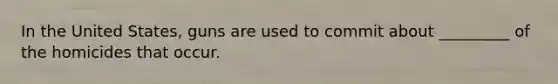 In the United States, guns are used to commit about _________ of the homicides that occur.