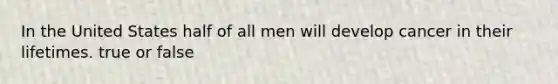 In the United States half of all men will develop cancer in their lifetimes. true or false