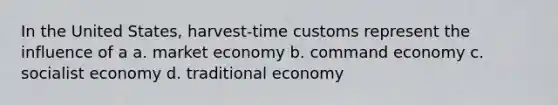 In the United States, harvest-time customs represent the influence of a a. market economy b. command economy c. socialist economy d. traditional economy