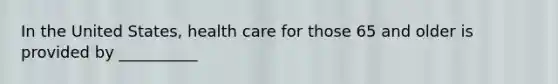 In the United States, health care for those 65 and older is provided by __________