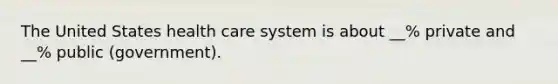 The United States health care system is about __% private and __% public (government).