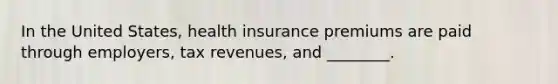 In the United States, health insurance premiums are paid through employers, tax revenues, and ________.