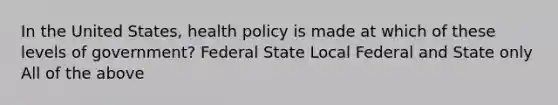 In the United States, health policy is made at which of these levels of government? Federal State Local Federal and State only All of the above