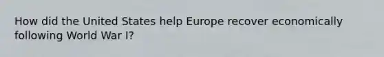 How did the United States help Europe recover economically following World War I?