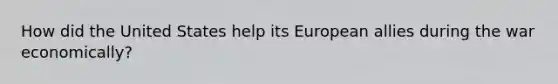 How did the United States help its European allies during the war economically?