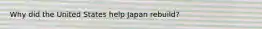 Why did the United States help Japan rebuild?