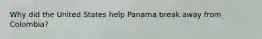 Why did the United States help Panama break away from Colombia?