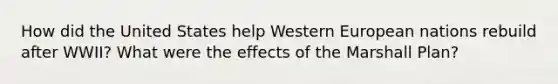 How did the United States help Western European nations rebuild after WWII? What were the effects of the Marshall Plan?