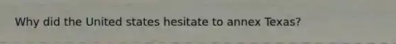 Why did the United states hesitate to annex Texas?