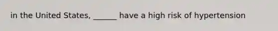 in the United States, ______ have a high risk of hypertension