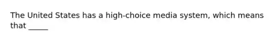 The United States has a high-choice media system, which means that _____