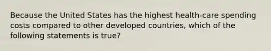 Because the United States has the highest health-care spending costs compared to other developed countries, which of the following statements is true?