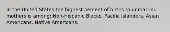 In the United States the highest percent of births to unmarried mothers is among: ​Non-Hispanic Blacks. ​Pacific Islanders. ​Asian Americans. ​Native Americans.