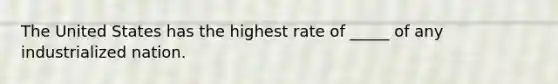 The United States has the highest rate of _____ of any industrialized nation.