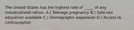 The United States has the highest rate of _____ of any industrialized nation. A.) Teenage pregnancy B.) Safe-sex education available C.) Demographic expansion D.) Access to contraception