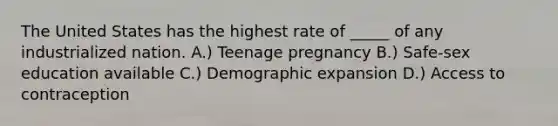 The United States has the highest rate of _____ of any industrialized nation. A.) Teenage pregnancy B.) Safe-sex education available C.) Demographic expansion D.) Access to contraception