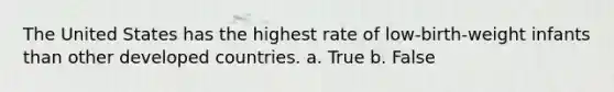 The United States has the highest rate of low-birth-weight infants than other developed countries. a. True b. False