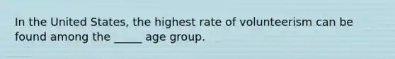 In the United States, the highest rate of volunteerism can be found among the _____ age group.