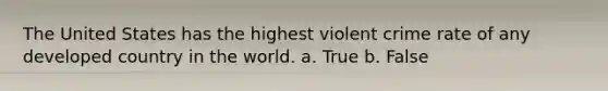 The United States has the highest violent crime rate of any developed country in the world. a. True b. False