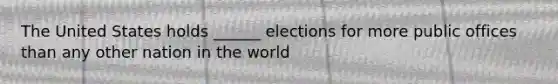 The United States holds ______ elections for more public offices than any other nation in the world