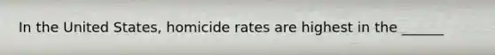 In the United States, homicide rates are highest in the ______