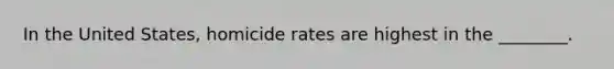 In the United States, homicide rates are highest in the ________.