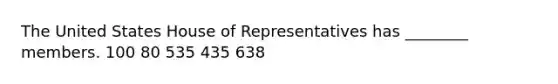 The United States House of Representatives has ________ members. 100 80 535 435 638