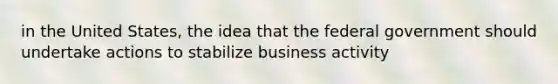 in the United States, the idea that the federal government should undertake actions to stabilize business activity