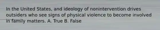 In the United States, and ideology of nonintervention drives outsiders who see signs of physical violence to become involved in family matters. A. True B. False