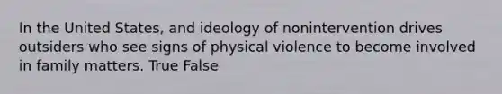 In the United States, and ideology of nonintervention drives outsiders who see signs of physical violence to become involved in family matters. True False