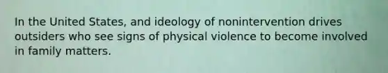 In the United States, and ideology of nonintervention drives outsiders who see signs of physical violence to become involved in family matters.